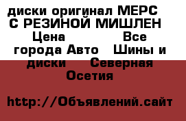 диски оригинал МЕРС 211С РЕЗИНОЙ МИШЛЕН › Цена ­ 40 000 - Все города Авто » Шины и диски   . Северная Осетия